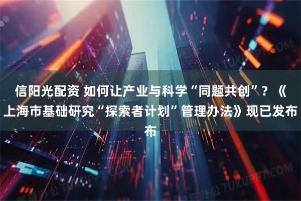 信阳光配资 如何让产业与科学“同题共创”？《上海市基础研究“探索者计划”管理办法》现已发布