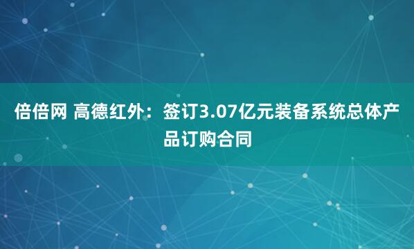 倍倍网 高德红外：签订3.07亿元装备系统总体产品订购合同