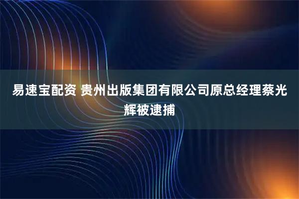 易速宝配资 贵州出版集团有限公司原总经理蔡光辉被逮捕