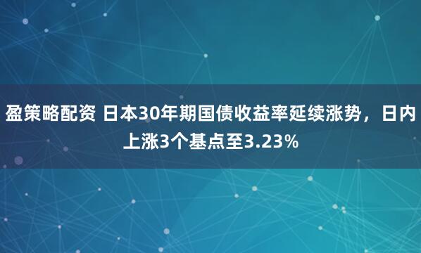 盈策略配资 日本30年期国债收益率延续涨势，日内上涨3个基点至3.23%
