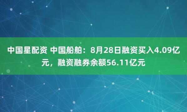 中国星配资 中国船舶：8月28日融资买入4.09亿元，融资融券余额56.11亿元