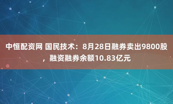 中恒配资网 国民技术：8月28日融券卖出9800股，融资融券余额10.83亿元