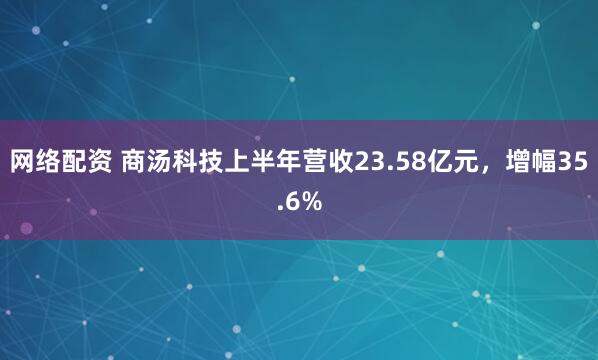 网络配资 商汤科技上半年营收23.58亿元，增幅35.6%