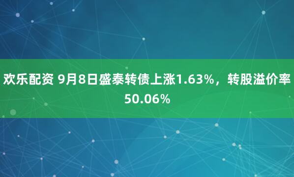 欢乐配资 9月8日盛泰转债上涨1.63%，转股溢价率50.06%