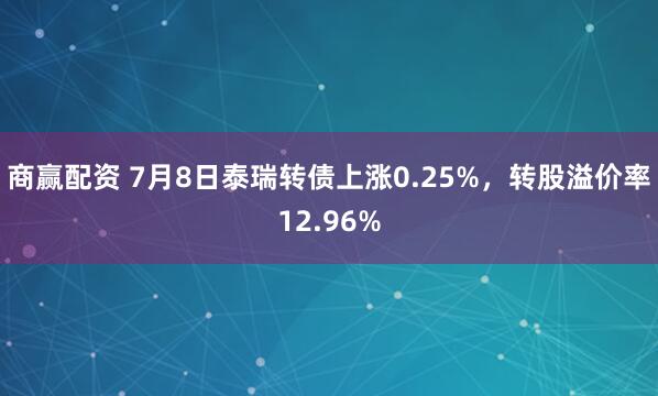 商赢配资 7月8日泰瑞转债上涨0.25%，转股溢价率12.96%