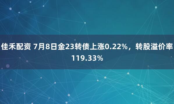 佳禾配资 7月8日金23转债上涨0.22%，转股溢价率119.33%