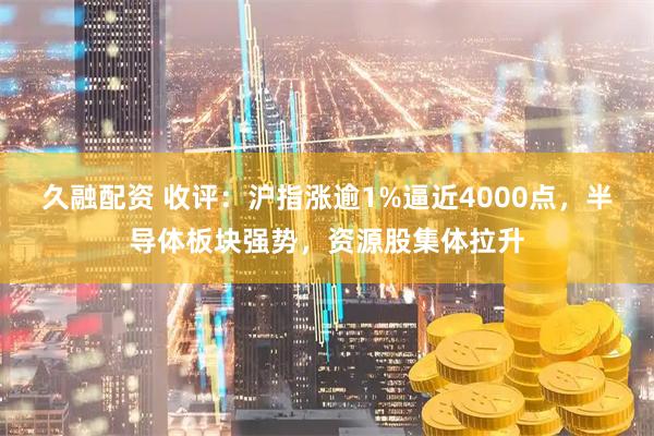 久融配资 收评：沪指涨逾1%逼近4000点，半导体板块强势，资源股集体拉升