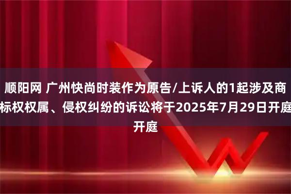 顺阳网 广州快尚时装作为原告/上诉人的1起涉及商标权权属、侵权纠纷的诉讼将于2025年7月29日开庭