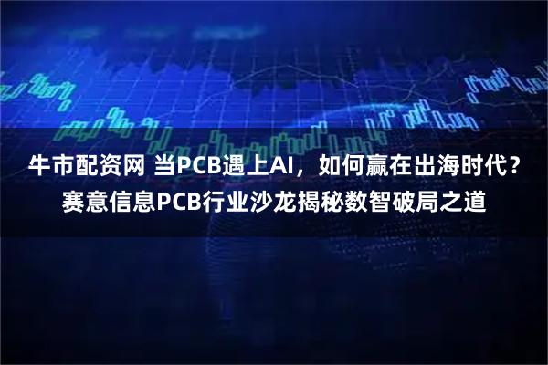 牛市配资网 当PCB遇上AI，如何赢在出海时代？赛意信息PCB行业沙龙揭秘数智破局之道