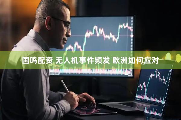 国鸣配资 无人机事件频发 欧洲如何应对