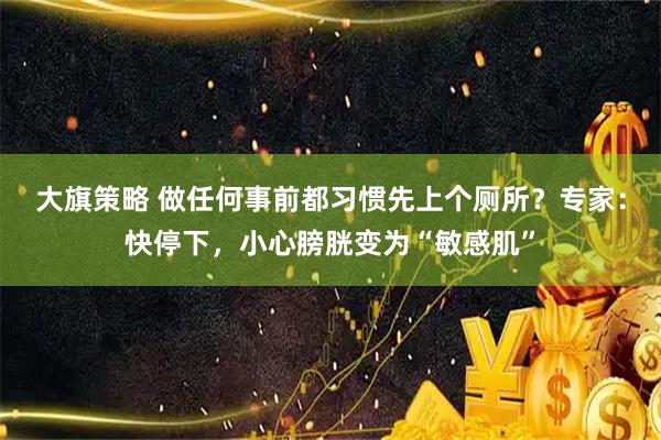 大旗策略 做任何事前都习惯先上个厕所？专家：快停下，小心膀胱变为“敏感肌”