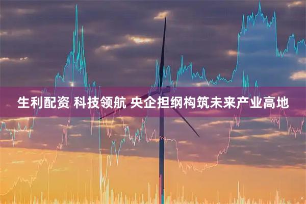 生利配资 科技领航 央企担纲构筑未来产业高地