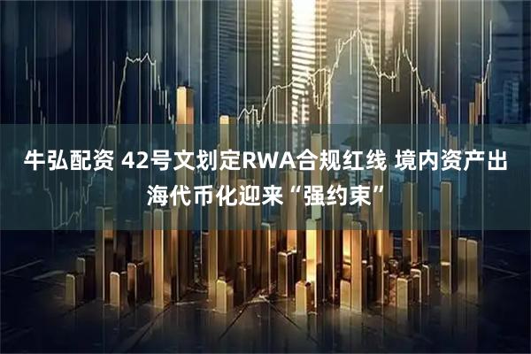 牛弘配资 42号文划定RWA合规红线 境内资产出海代币化迎来“强约束”