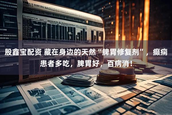 股鑫宝配资 藏在身边的天然“脾胃修复剂”，癫痫患者多吃，脾胃好，百病消！